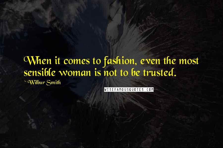 Wilbur Smith Quotes: When it comes to fashion, even the most sensible woman is not to be trusted.