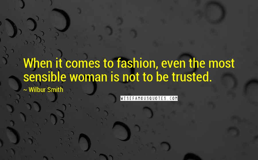 Wilbur Smith Quotes: When it comes to fashion, even the most sensible woman is not to be trusted.