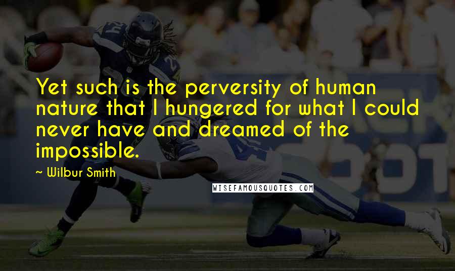 Wilbur Smith Quotes: Yet such is the perversity of human nature that I hungered for what I could never have and dreamed of the impossible.