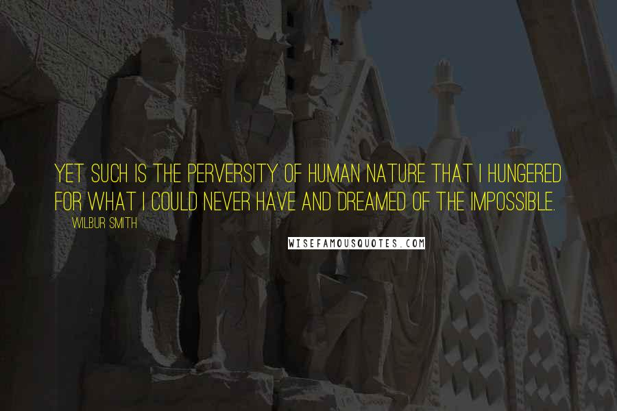 Wilbur Smith Quotes: Yet such is the perversity of human nature that I hungered for what I could never have and dreamed of the impossible.