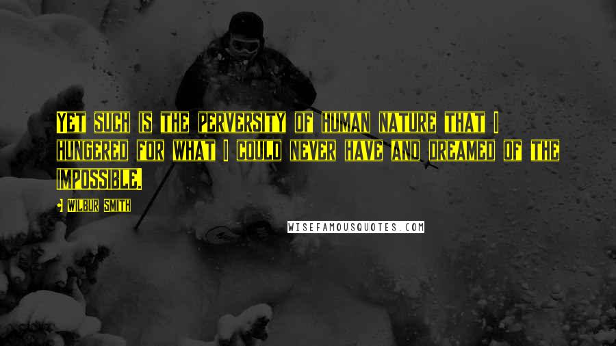 Wilbur Smith Quotes: Yet such is the perversity of human nature that I hungered for what I could never have and dreamed of the impossible.