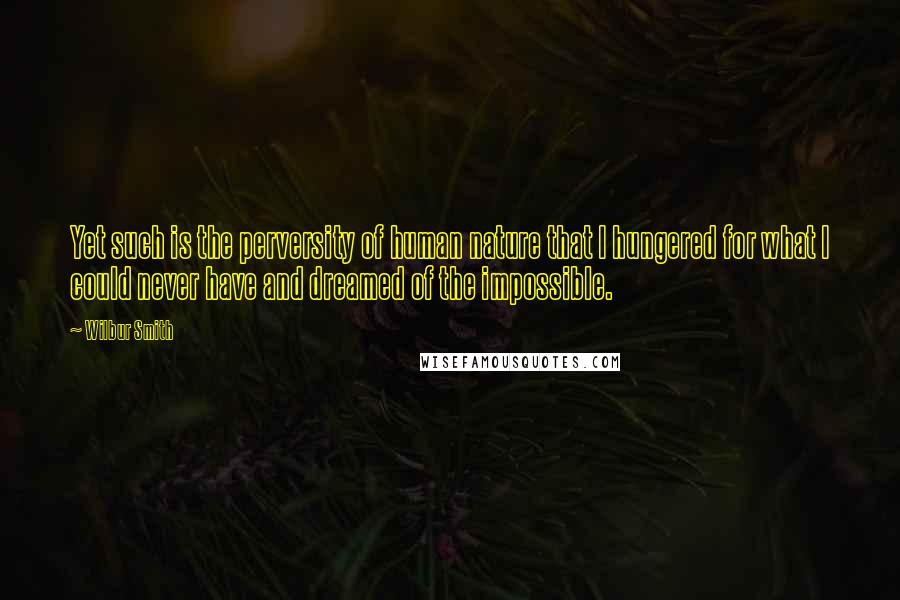 Wilbur Smith Quotes: Yet such is the perversity of human nature that I hungered for what I could never have and dreamed of the impossible.