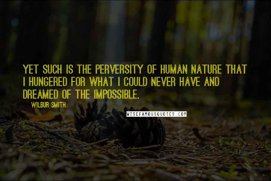 Wilbur Smith Quotes: Yet such is the perversity of human nature that I hungered for what I could never have and dreamed of the impossible.