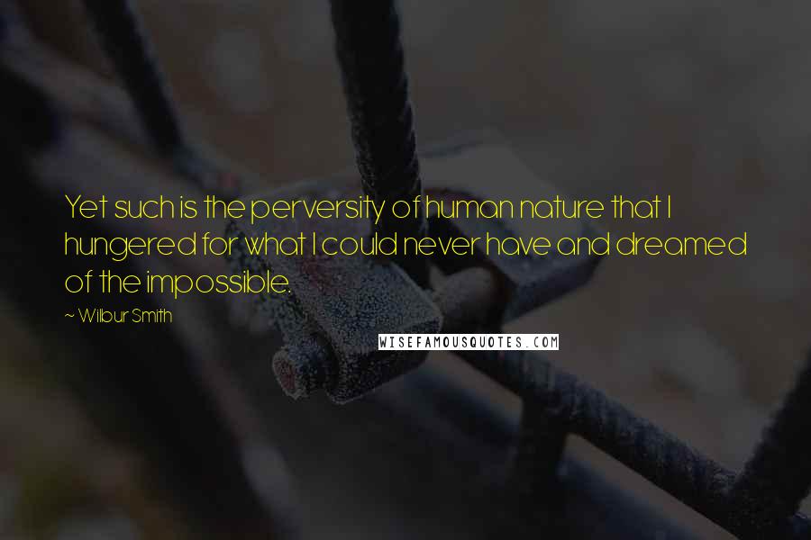 Wilbur Smith Quotes: Yet such is the perversity of human nature that I hungered for what I could never have and dreamed of the impossible.