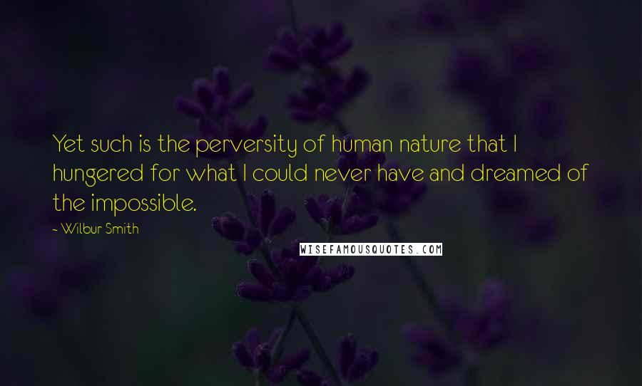 Wilbur Smith Quotes: Yet such is the perversity of human nature that I hungered for what I could never have and dreamed of the impossible.