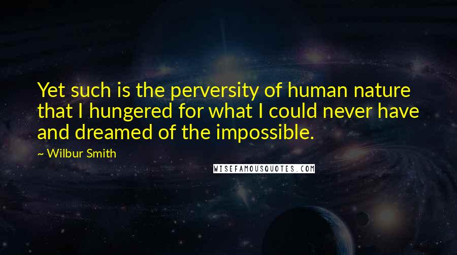 Wilbur Smith Quotes: Yet such is the perversity of human nature that I hungered for what I could never have and dreamed of the impossible.