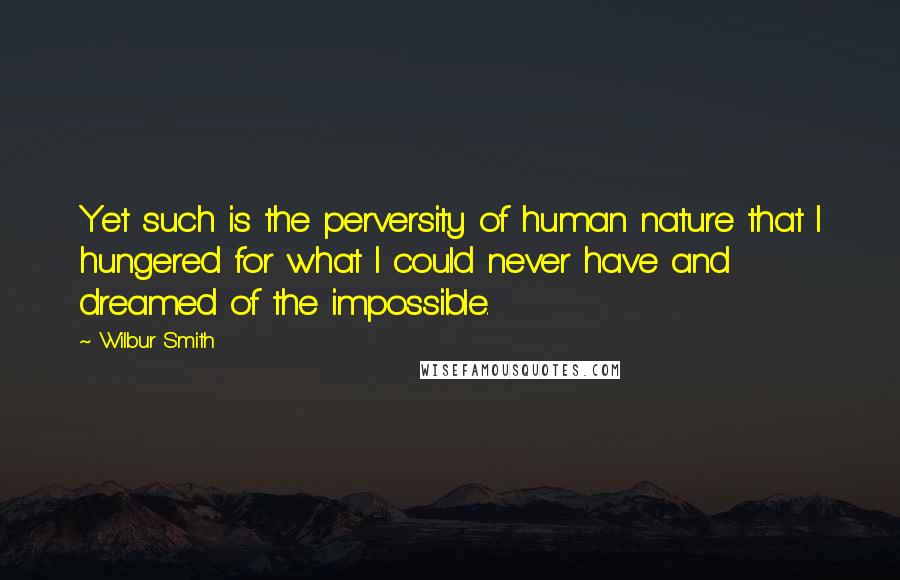 Wilbur Smith Quotes: Yet such is the perversity of human nature that I hungered for what I could never have and dreamed of the impossible.