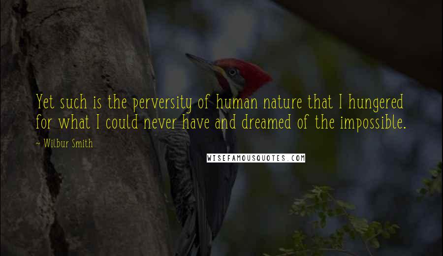 Wilbur Smith Quotes: Yet such is the perversity of human nature that I hungered for what I could never have and dreamed of the impossible.