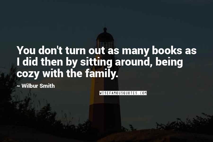 Wilbur Smith Quotes: You don't turn out as many books as I did then by sitting around, being cozy with the family.