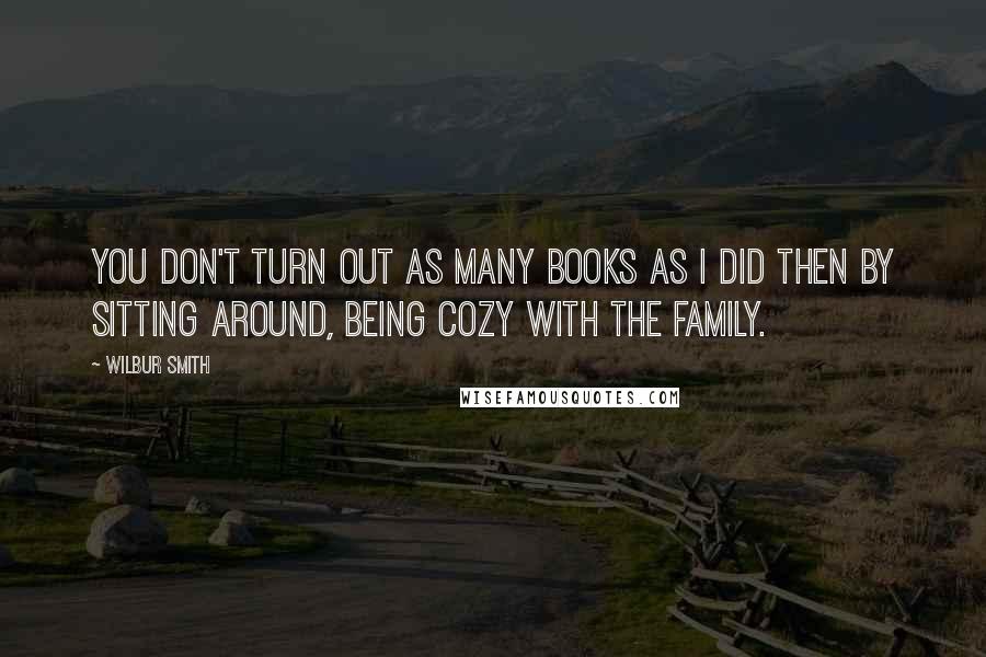 Wilbur Smith Quotes: You don't turn out as many books as I did then by sitting around, being cozy with the family.