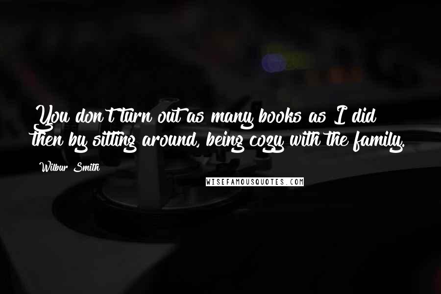 Wilbur Smith Quotes: You don't turn out as many books as I did then by sitting around, being cozy with the family.