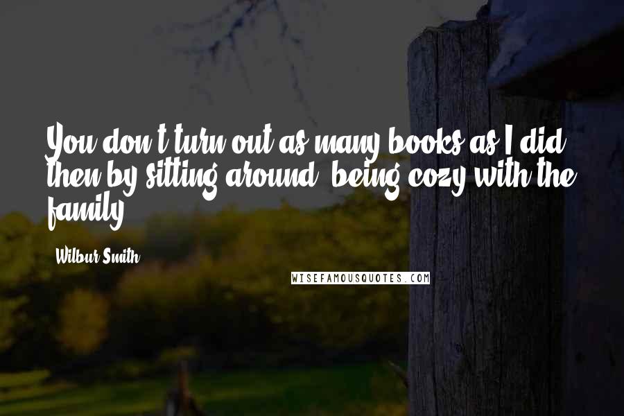 Wilbur Smith Quotes: You don't turn out as many books as I did then by sitting around, being cozy with the family.