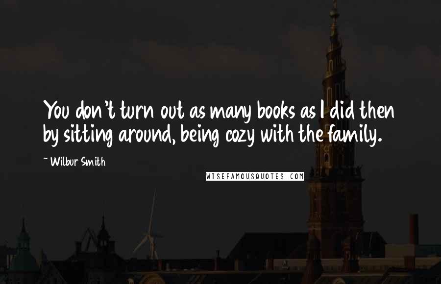 Wilbur Smith Quotes: You don't turn out as many books as I did then by sitting around, being cozy with the family.
