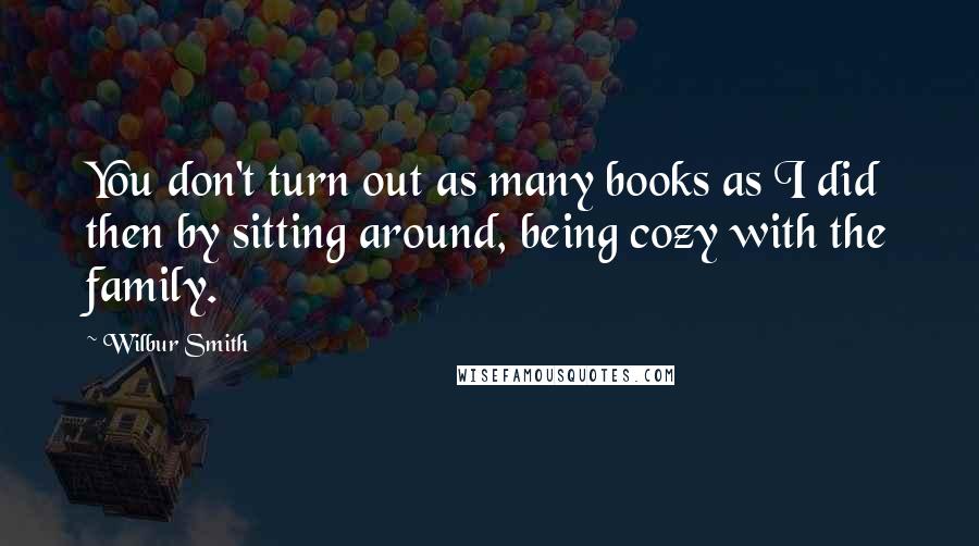 Wilbur Smith Quotes: You don't turn out as many books as I did then by sitting around, being cozy with the family.