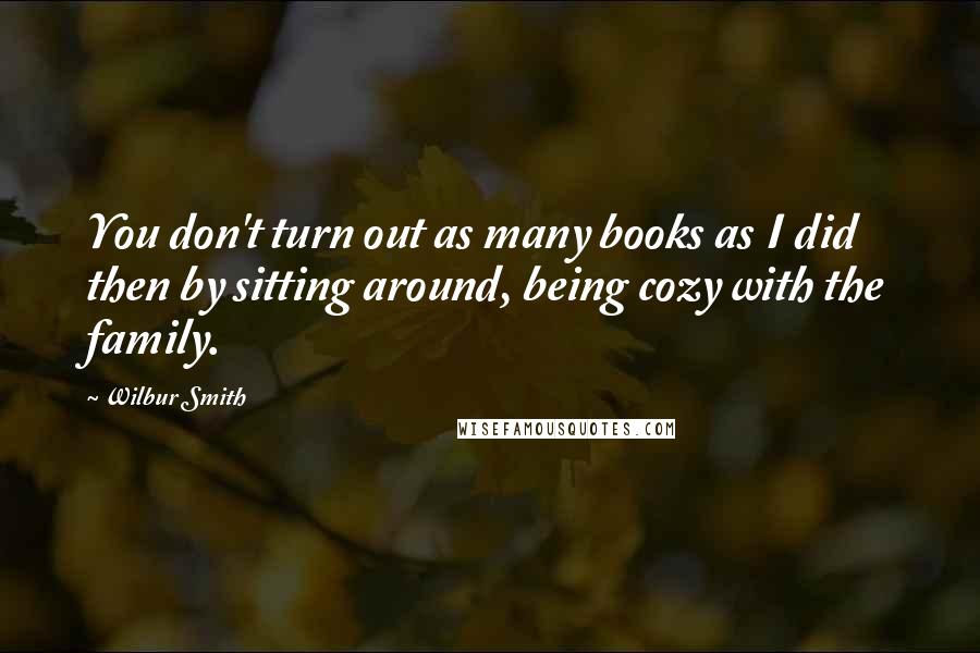 Wilbur Smith Quotes: You don't turn out as many books as I did then by sitting around, being cozy with the family.