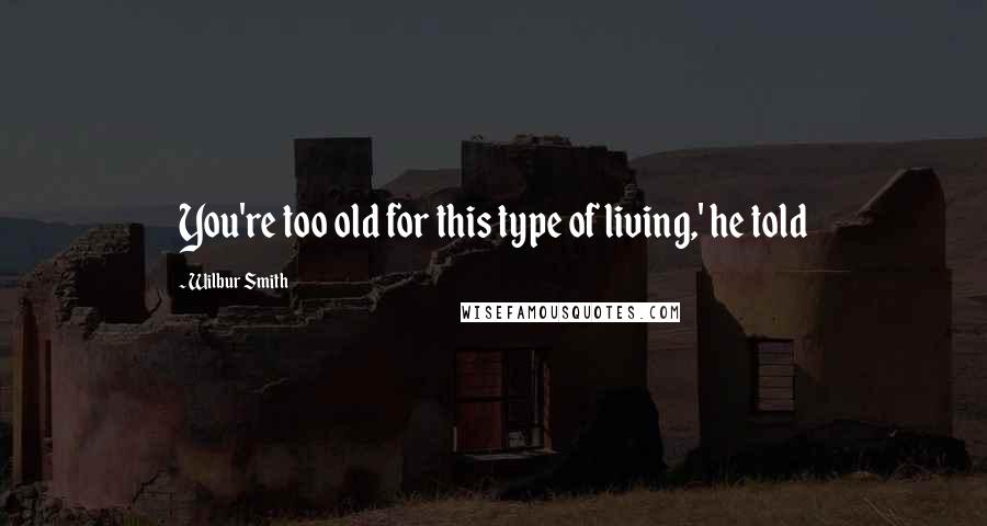 Wilbur Smith Quotes: You're too old for this type of living,' he told