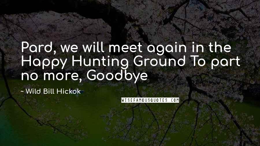 Wild Bill Hickok Quotes: Pard, we will meet again in the Happy Hunting Ground To part no more, Goodbye