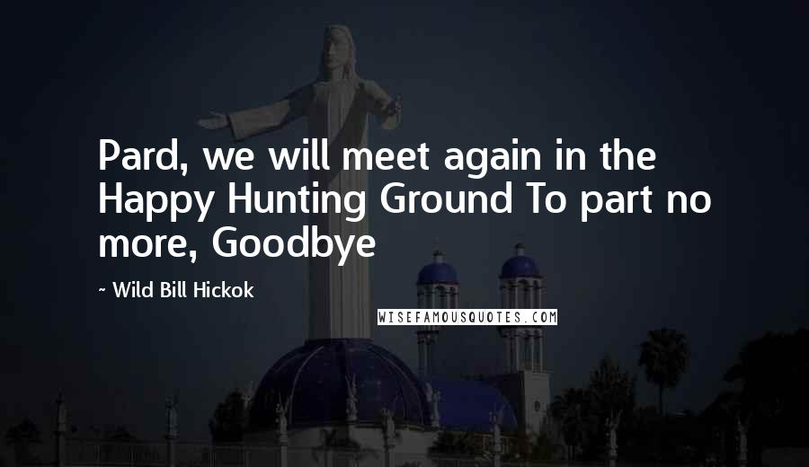 Wild Bill Hickok Quotes: Pard, we will meet again in the Happy Hunting Ground To part no more, Goodbye