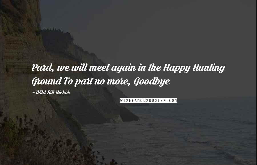 Wild Bill Hickok Quotes: Pard, we will meet again in the Happy Hunting Ground To part no more, Goodbye