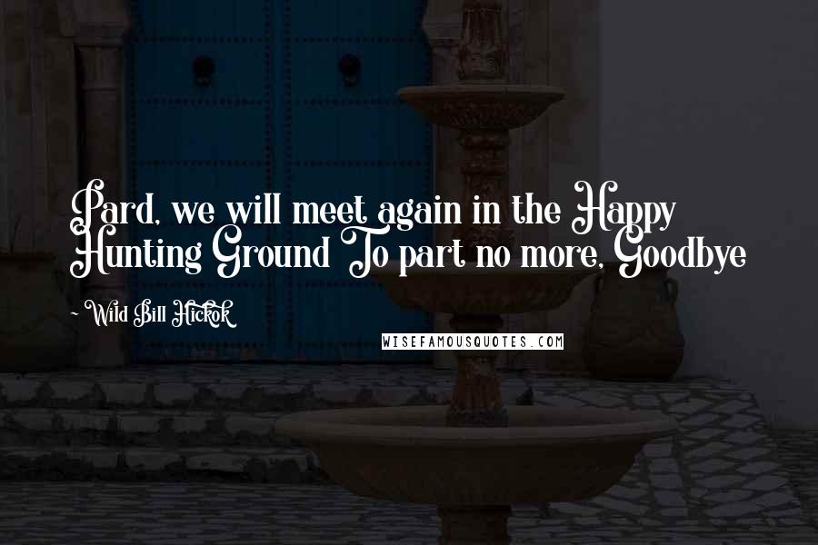 Wild Bill Hickok Quotes: Pard, we will meet again in the Happy Hunting Ground To part no more, Goodbye