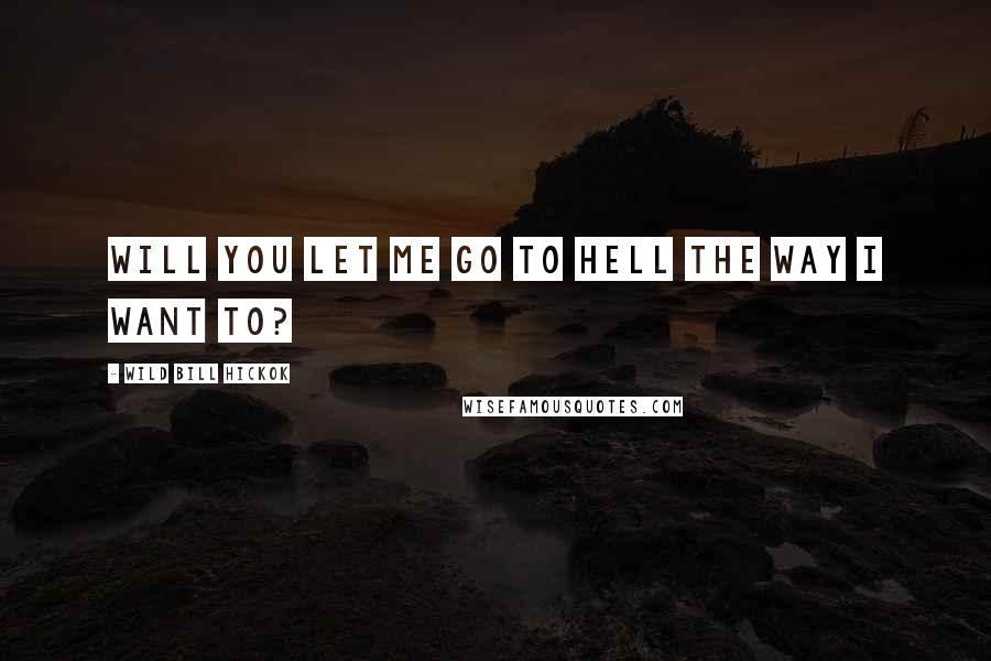 Wild Bill Hickok Quotes: Will you let me go to Hell the way I want to?