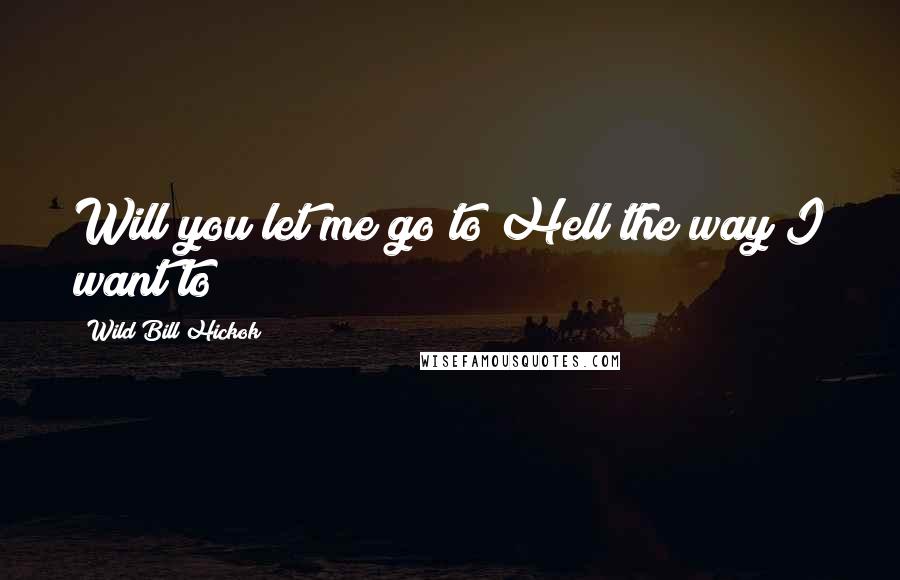 Wild Bill Hickok Quotes: Will you let me go to Hell the way I want to?