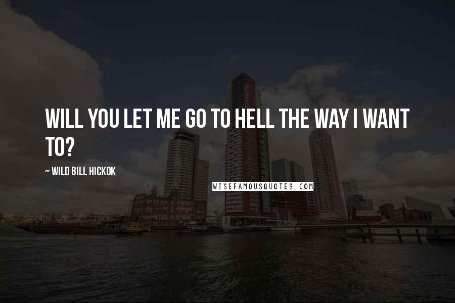 Wild Bill Hickok Quotes: Will you let me go to Hell the way I want to?