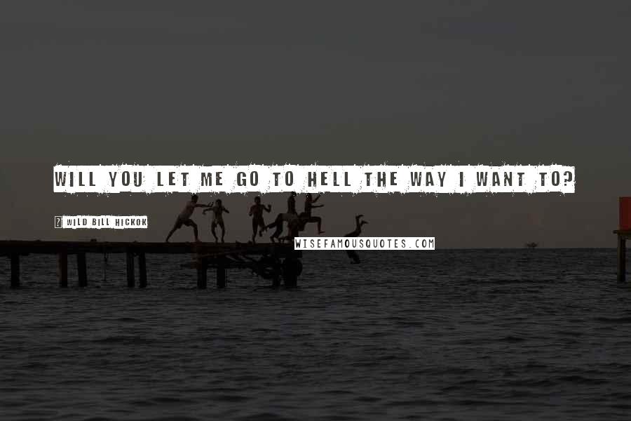 Wild Bill Hickok Quotes: Will you let me go to Hell the way I want to?