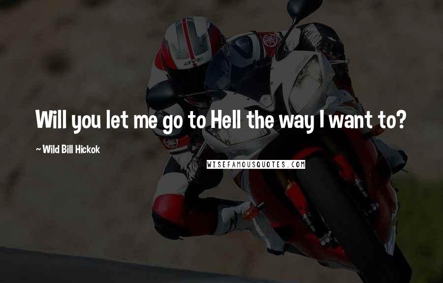 Wild Bill Hickok Quotes: Will you let me go to Hell the way I want to?