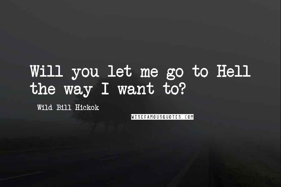 Wild Bill Hickok Quotes: Will you let me go to Hell the way I want to?