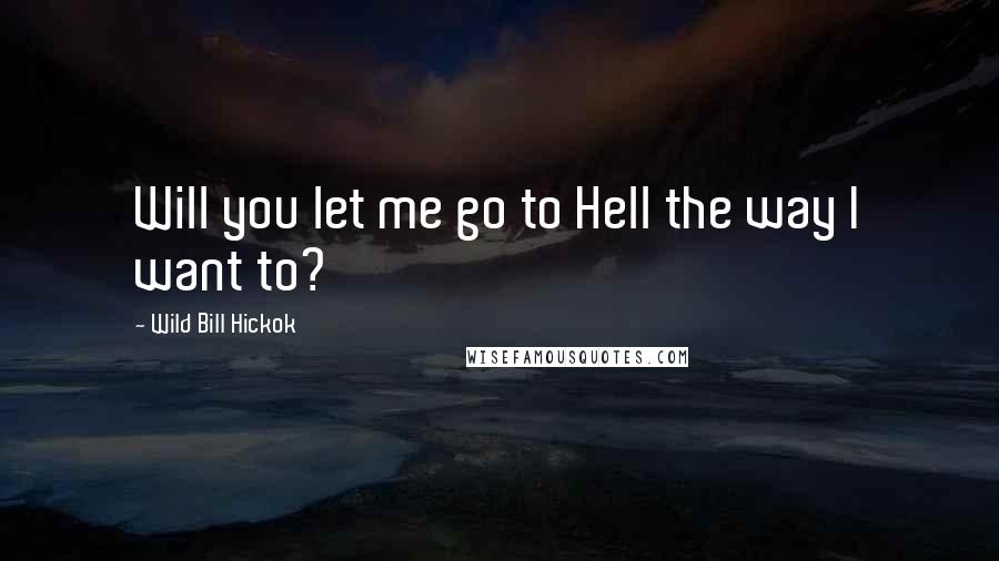 Wild Bill Hickok Quotes: Will you let me go to Hell the way I want to?