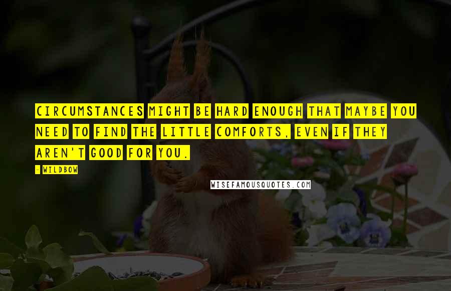 Wildbow Quotes: Circumstances might be hard enough that maybe you need to find the little comforts, even if they aren't good for you.