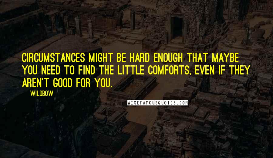 Wildbow Quotes: Circumstances might be hard enough that maybe you need to find the little comforts, even if they aren't good for you.