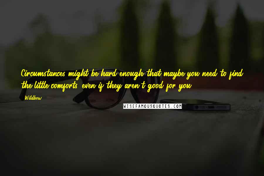 Wildbow Quotes: Circumstances might be hard enough that maybe you need to find the little comforts, even if they aren't good for you.