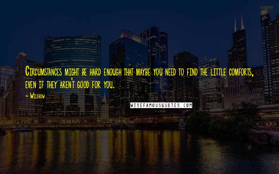 Wildbow Quotes: Circumstances might be hard enough that maybe you need to find the little comforts, even if they aren't good for you.