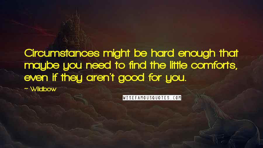 Wildbow Quotes: Circumstances might be hard enough that maybe you need to find the little comforts, even if they aren't good for you.