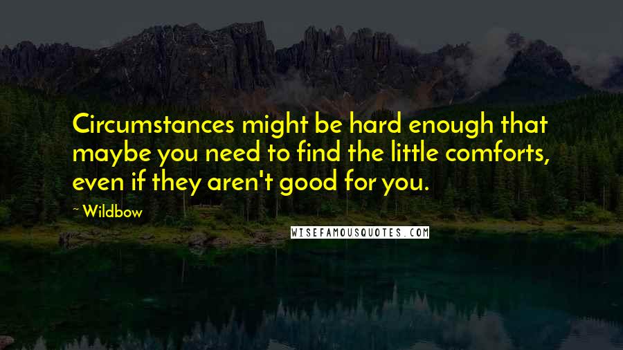 Wildbow Quotes: Circumstances might be hard enough that maybe you need to find the little comforts, even if they aren't good for you.