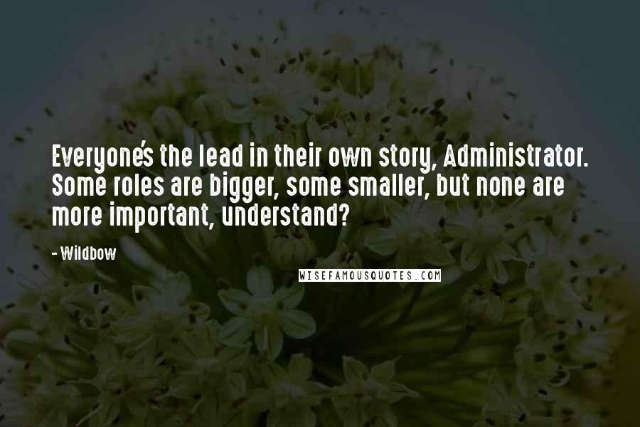 Wildbow Quotes: Everyone's the lead in their own story, Administrator. Some roles are bigger, some smaller, but none are more important, understand?