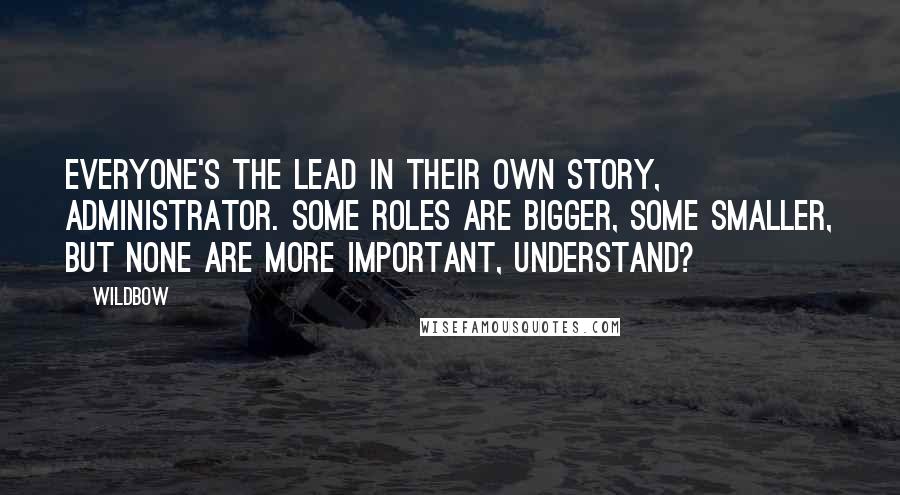 Wildbow Quotes: Everyone's the lead in their own story, Administrator. Some roles are bigger, some smaller, but none are more important, understand?