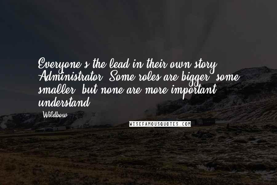 Wildbow Quotes: Everyone's the lead in their own story, Administrator. Some roles are bigger, some smaller, but none are more important, understand?