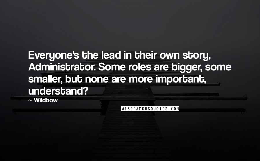 Wildbow Quotes: Everyone's the lead in their own story, Administrator. Some roles are bigger, some smaller, but none are more important, understand?