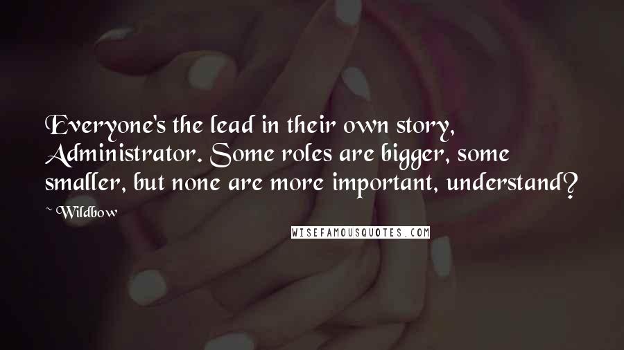 Wildbow Quotes: Everyone's the lead in their own story, Administrator. Some roles are bigger, some smaller, but none are more important, understand?