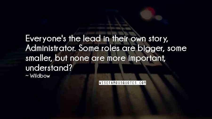 Wildbow Quotes: Everyone's the lead in their own story, Administrator. Some roles are bigger, some smaller, but none are more important, understand?