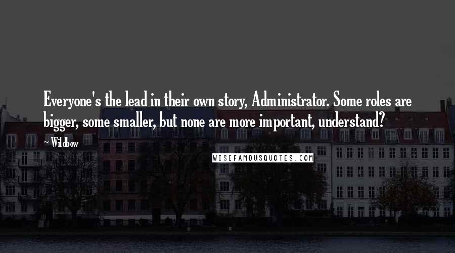 Wildbow Quotes: Everyone's the lead in their own story, Administrator. Some roles are bigger, some smaller, but none are more important, understand?