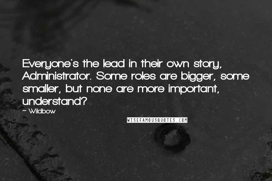 Wildbow Quotes: Everyone's the lead in their own story, Administrator. Some roles are bigger, some smaller, but none are more important, understand?