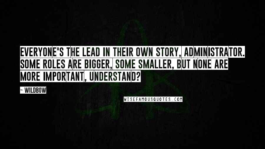 Wildbow Quotes: Everyone's the lead in their own story, Administrator. Some roles are bigger, some smaller, but none are more important, understand?