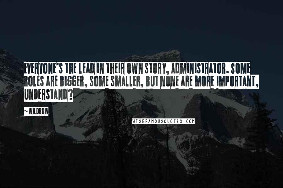 Wildbow Quotes: Everyone's the lead in their own story, Administrator. Some roles are bigger, some smaller, but none are more important, understand?