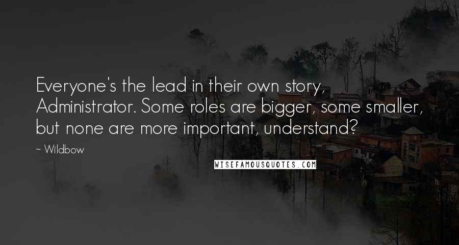 Wildbow Quotes: Everyone's the lead in their own story, Administrator. Some roles are bigger, some smaller, but none are more important, understand?