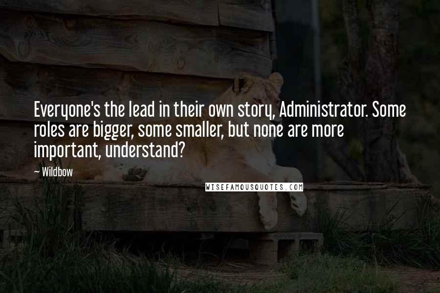 Wildbow Quotes: Everyone's the lead in their own story, Administrator. Some roles are bigger, some smaller, but none are more important, understand?