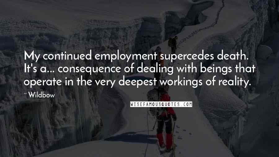 Wildbow Quotes: My continued employment supercedes death. It's a... consequence of dealing with beings that operate in the very deepest workings of reality.